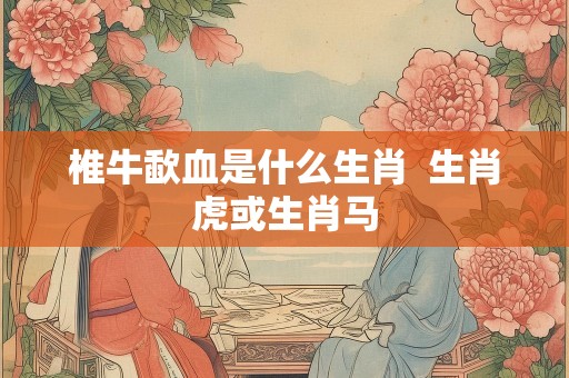 椎牛歃血是什么生肖  生肖虎或生肖马
