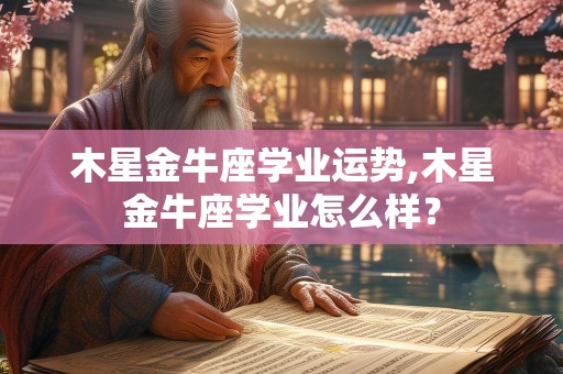 木星金牛座学业运势,木星金牛座学业怎么样？