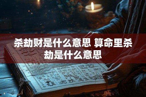 杀劫财是什么意思 算命里杀劫是什么意思