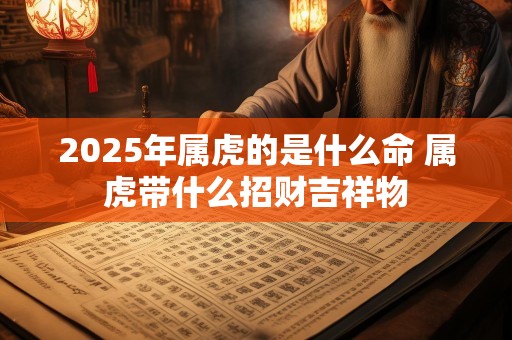 2025年属虎的是什么命 属虎带什么招财吉祥物