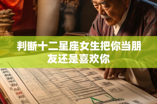判断十二星座女生把你当朋友还是喜欢你