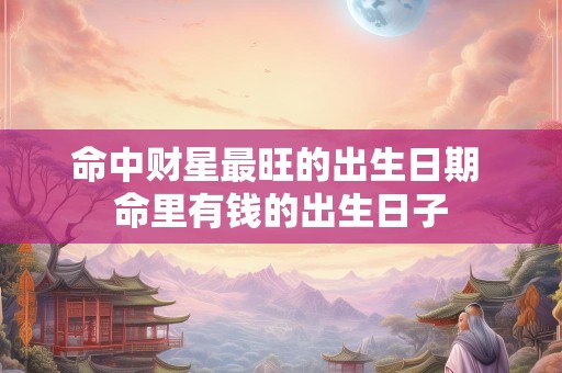 命中财星最旺的出生日期 命里有钱的出生日子