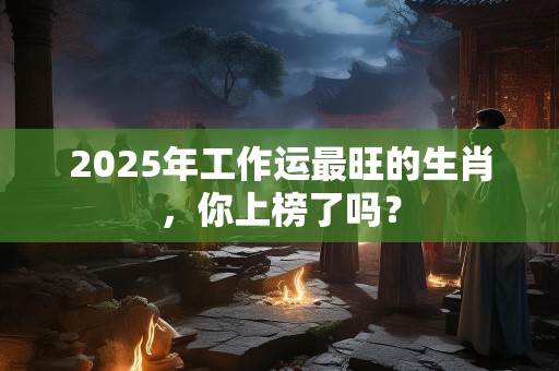 2025年工作运最旺的生肖，你上榜了吗？