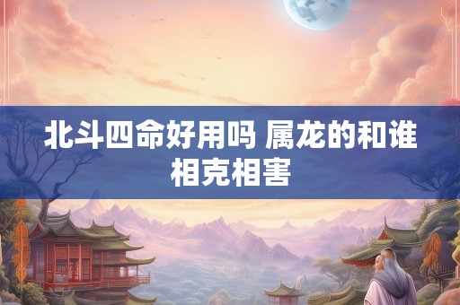 北斗四命好用吗 属龙的和谁相克相害