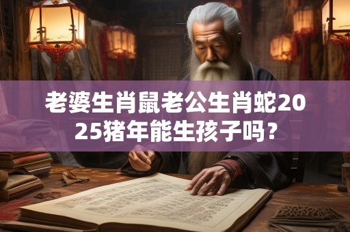 老婆生肖鼠老公生肖蛇2025猪年能生孩子吗？