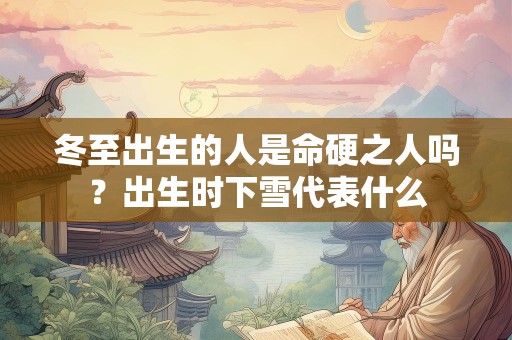 冬至出生的人是命硬之人吗？出生时下雪代表什么