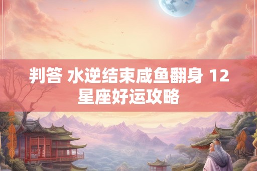 判答 水逆结束咸鱼翻身 12星座好运攻略