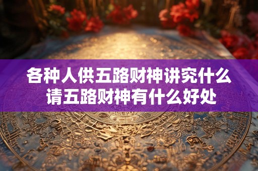 各种人供五路财神讲究什么 请五路财神有什么好处