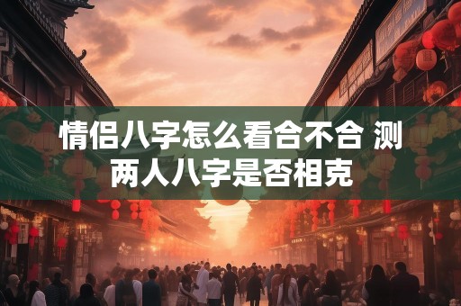 情侣八字怎么看合不合 测两人八字是否相克