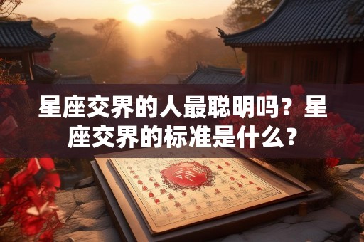 星座交界的人最聪明吗？星座交界的标准是什么？