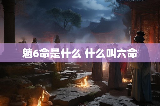 魈6命是什么 什么叫六命