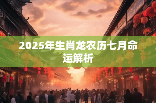 2025年生肖龙农历七月命运解析