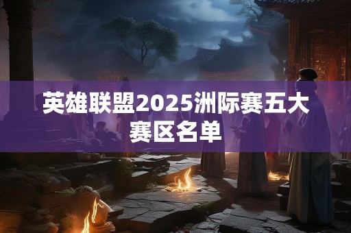 英雄联盟2025洲际赛五大赛区名单