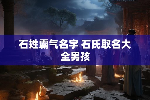 石姓霸气名字 石氏取名大全男孩