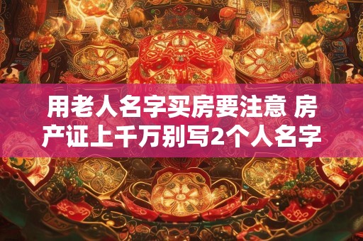 用老人名字买房要注意 房产证上千万别写2个人名字