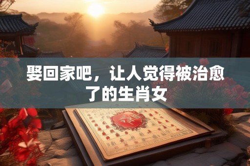 娶回家吧，让人觉得被治愈了的生肖女