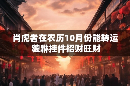 肖虎者在农历10月份能转运 貔貅挂件招财旺财