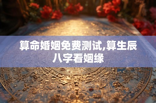 算命婚姻免费测试,算生辰八字看姻缘