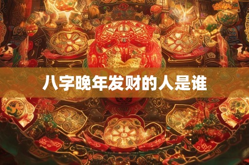 八字晚年发财的人是谁