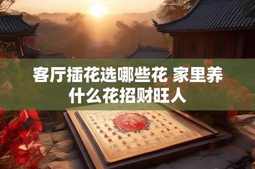 客厅插花选哪些花 家里养什么花招财旺人