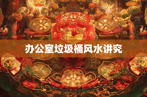 办公室垃圾桶风水讲究