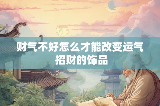 财气不好怎么才能改变运气 招财的饰品