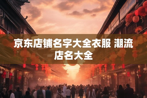 京东店铺名字大全衣服 潮流店名大全