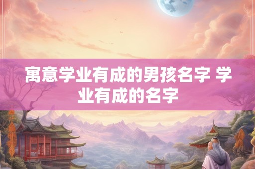 寓意学业有成的男孩名字 学业有成的名字