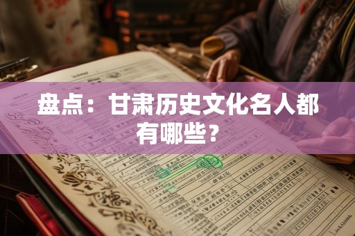 盘点：甘肃历史文化名人都有哪些？