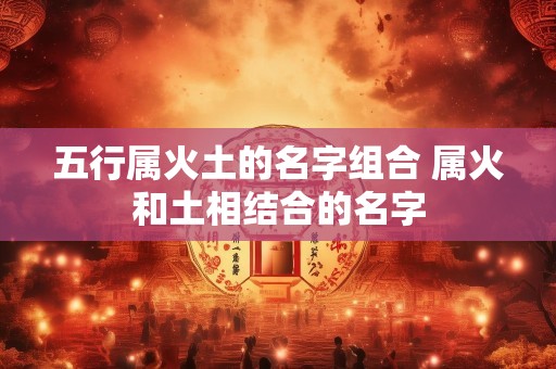 五行属火土的名字组合 属火和土相结合的名字