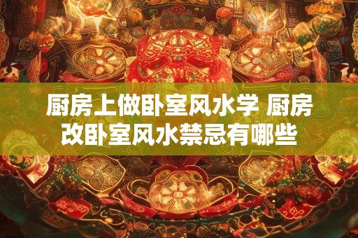 厨房上做卧室风水学 厨房改卧室风水禁忌有哪些