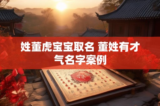姓董虎宝宝取名 董姓有才气名字案例
