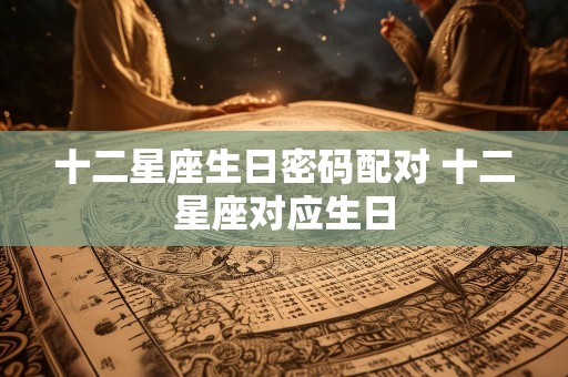 十二星座生日密码配对 十二星座对应生日