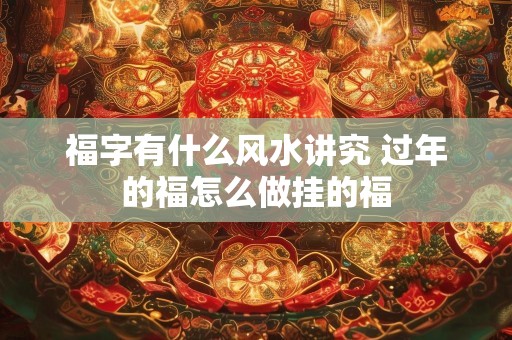 福字有什么风水讲究 过年的福怎么做挂的福