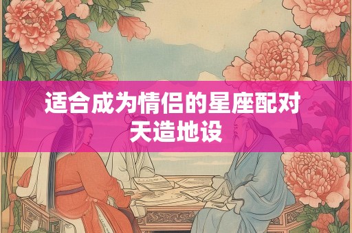适合成为情侣的星座配对 天造地设