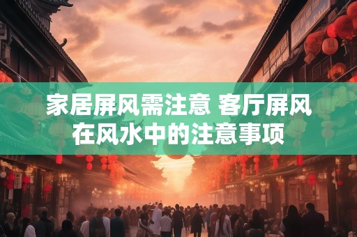 家居屏风需注意 客厅屏风在风水中的注意事项