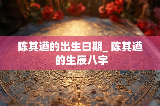 详细阅读:陈其遒的出生日期_ 陈其遒 的生辰八字 陈其遒的出生日期_ 陈其遒 的生辰八字