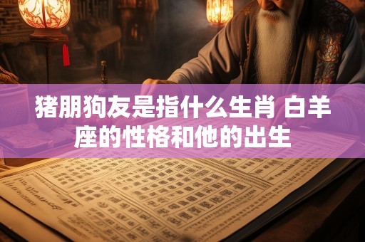 猪朋狗友是指什么生肖 白羊座的性格和他的出生