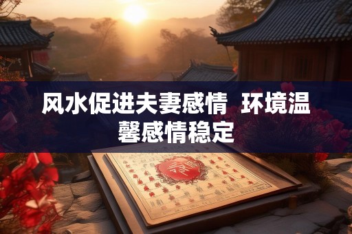 风水促进夫妻感情  环境温馨感情稳定