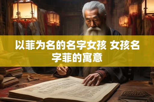 详细阅读:以菲为名的名字女孩 女孩名字菲的寓意 以菲为名的名字女孩 女孩名字菲的寓意