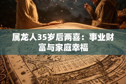 属龙人35岁后两喜：事业财富与家庭幸福
