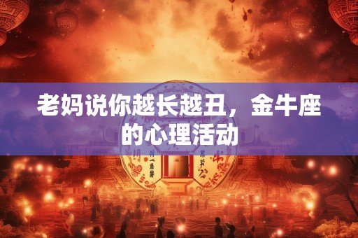 老妈说你越长越丑，金牛座的心理活动
