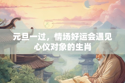 元旦一过，情场好运会遇见心仪对象的生肖