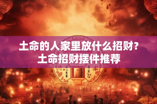 土命的人家里放什么招财？土命招财摆件推荐