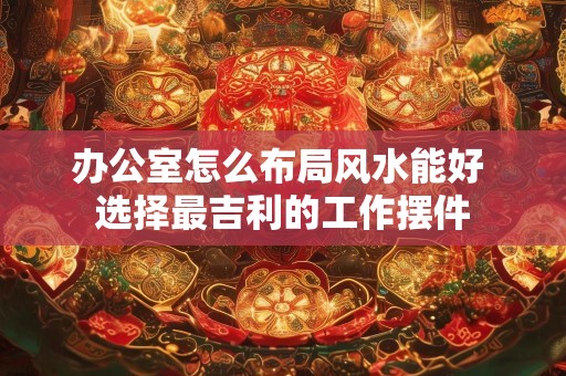 办公室怎么布局风水能好 选择最吉利的工作摆件
