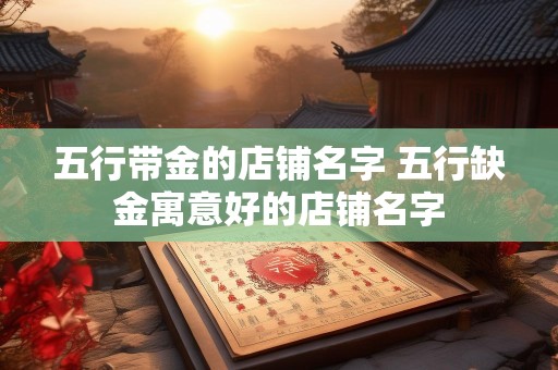 五行带金的店铺名字 五行缺金寓意好的店铺名字