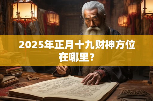 2025年正月十九财神方位在哪里？