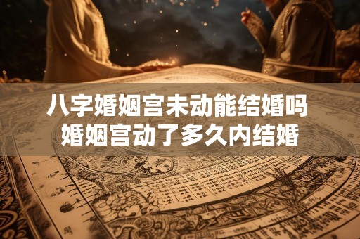 八字婚姻宫未动能结婚吗 婚姻宫动了多久内结婚
