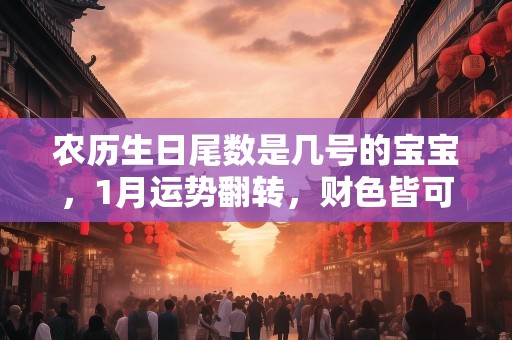 详细阅读:农历生日尾数是几号的宝宝,1月运势翻转,财色皆可得 农历生日尾数是几号的宝宝,1月运势翻转,财色皆可得