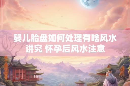 婴儿胎盘如何处理有啥风水讲究 怀孕后风水注意